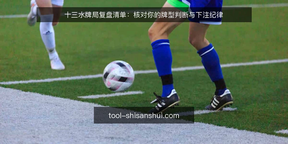 十三水牌局复盘清单：核对你的牌型判断与下注纪律 — 为什么现在需要复盘清单 配图